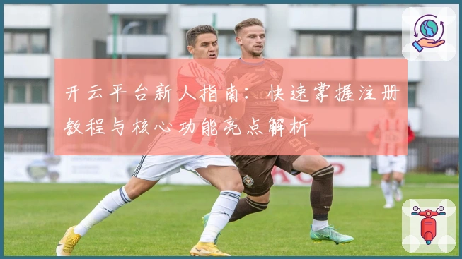 开云平台新人指南:快速掌握注册教程与核心功能亮点解析