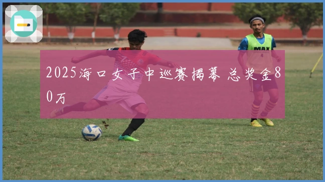 2025海口女子中巡赛揭幕 总奖金80万