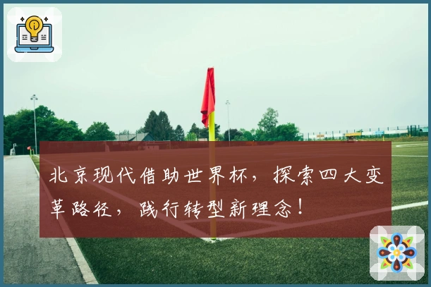 北京现代借助世界杯，探索四大变革路径，践行转型新理念！