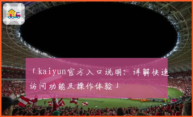 「kaiyun官方入口说明：详解快速访问功能及操作体验」