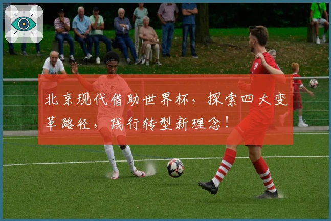 北京现代借助世界杯，探索四大变革路径，践行转型新理念！