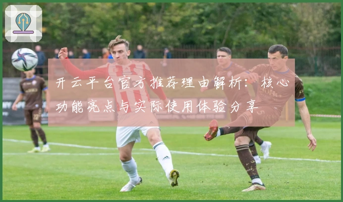 开云平台官方推荐理由解析：核心功能亮点与实际使用体验分享