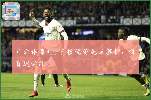 开云体育app下载优势亮点解析，体育迷必读