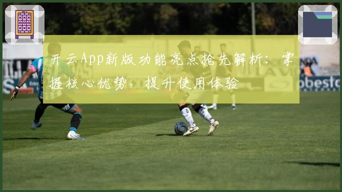 开云App新版功能亮点抢先解析:掌握核心优势,提升使用体验