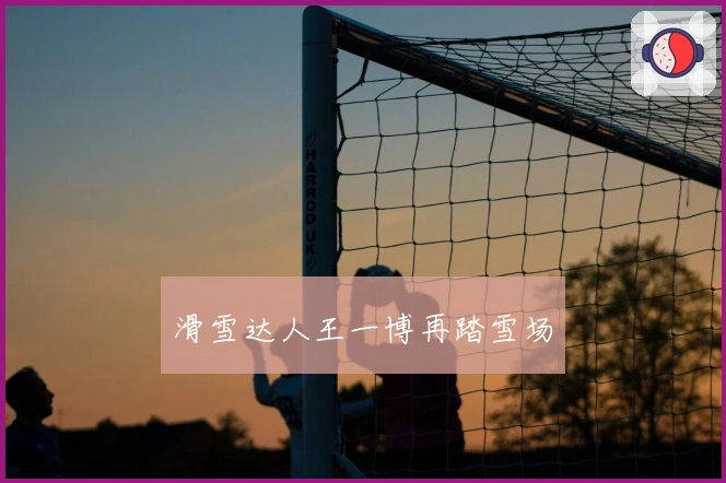 滑雪达人王一博再踏雪场