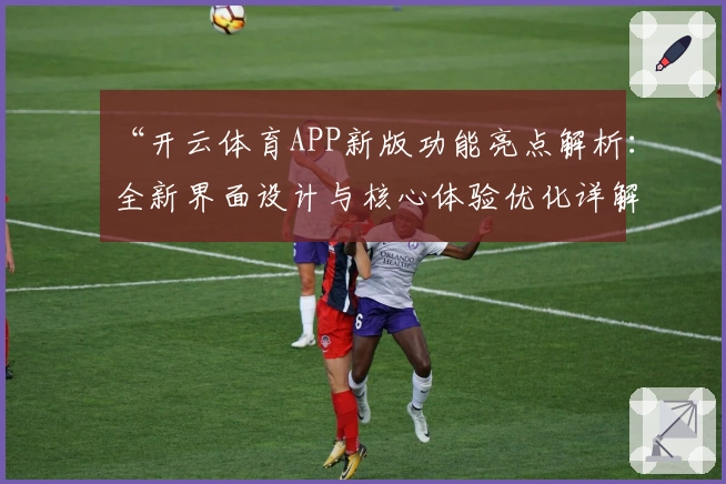 “开云体育APP新版功能亮点解析：全新界面设计与核心体验优化详解”