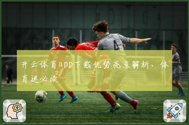 开云体育app下载优势亮点解析，体育迷必读