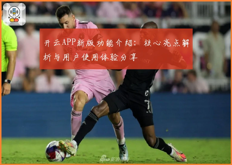 开云APP新版功能介绍：核心亮点解析与用户使用体验分享