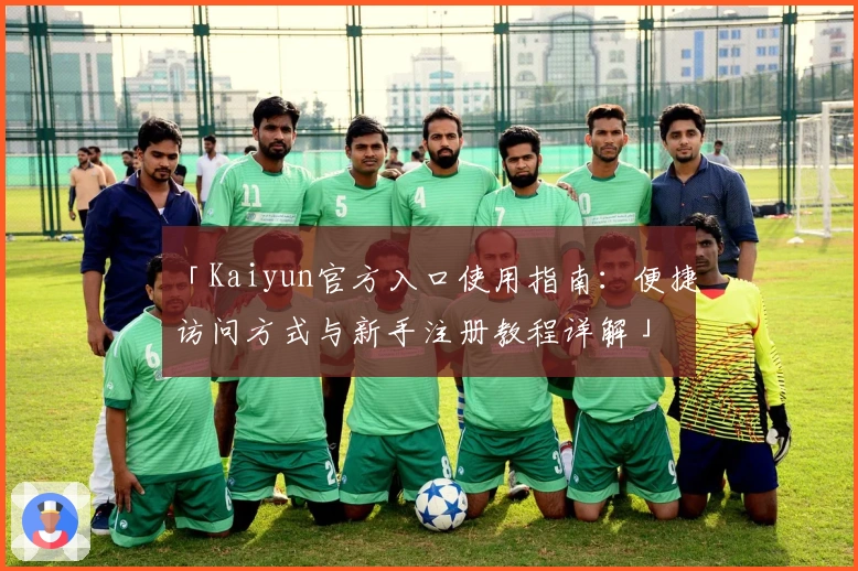 「Kaiyun官方入口使用指南：便捷访问方式与新手注册教程详解」