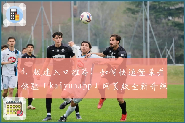 4. 极速入口推荐！如何快速登录并体验「kaiyunapp」网页版全新升级