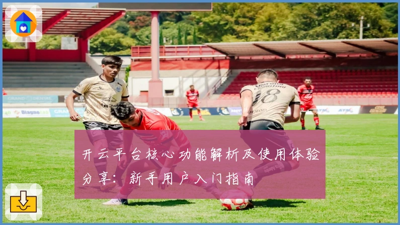 开云平台核心功能解析及使用体验分享:新手用户入门指南