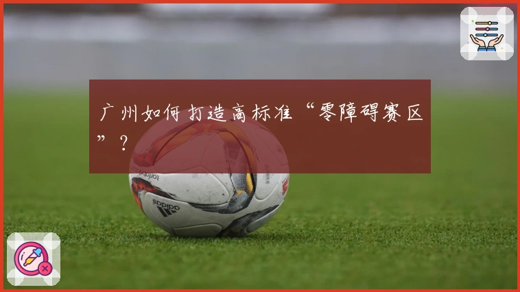 广州如何打造高标准“零障碍赛区”？