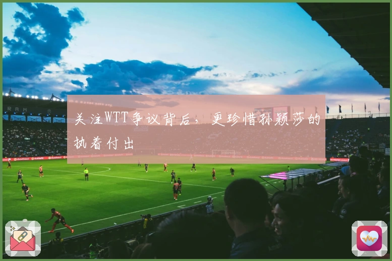 关注WTT争议背后，更珍惜孙颖莎的执着付出