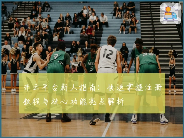 开云平台新人指南：快速掌握注册教程与核心功能亮点解析