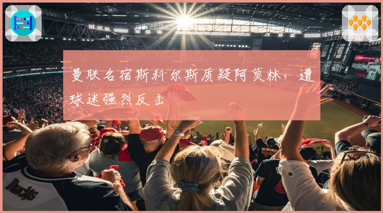 曼联名宿斯科尔斯质疑阿莫林，遭球迷强烈反击