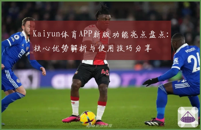 Kaiyun体育APP新版功能亮点盘点：核心优势解析与使用技巧分享