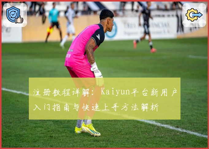 注册教程详解：Kaiyun平台新用户入门指南与快速上手方法解析