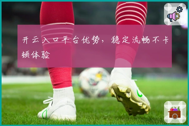 开云入口平台优势，稳定流畅不卡顿体验