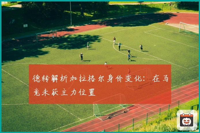 德转解析加拉格尔身价变化：在马竞未获主力位置