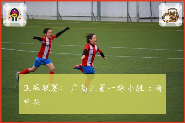 亚冠联赛：广岛三箭一球小胜上海申花