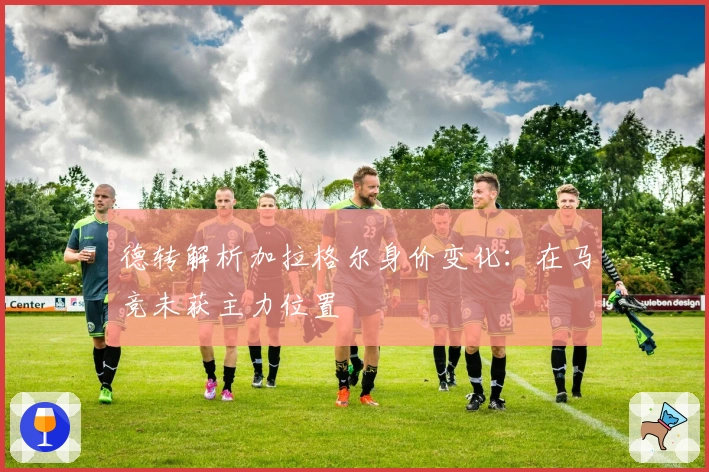 德转解析加拉格尔身价变化：在马竞未获主力位置