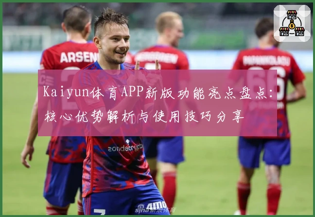Kaiyun体育APP新版功能亮点盘点：核心优势解析与使用技巧分享