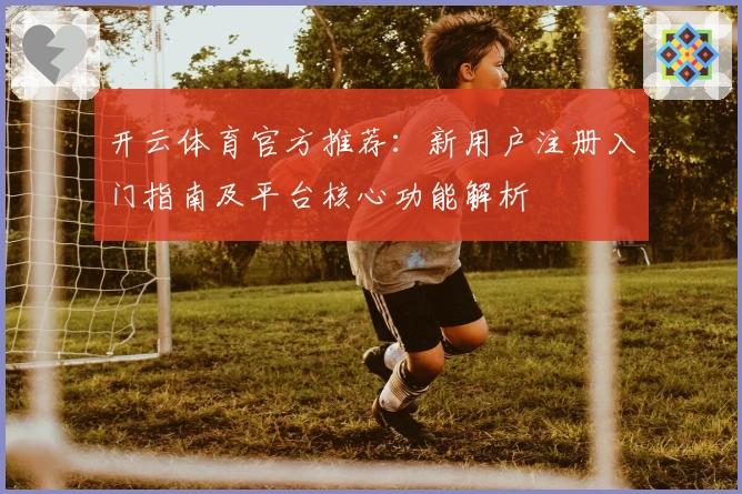 开云体育官方推荐：新用户注册入门指南及平台核心功能解析