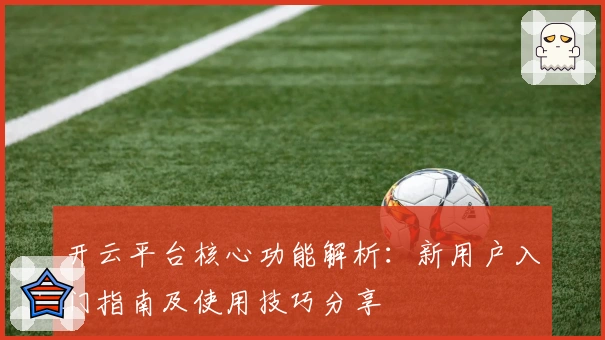 开云平台核心功能解析：新用户入门指南及使用技巧分享