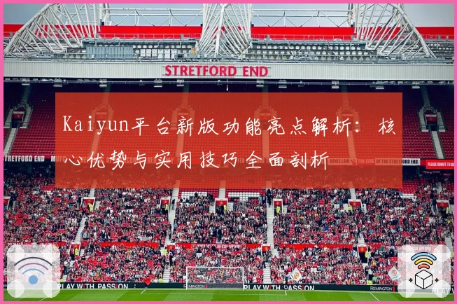Kaiyun平台新版功能亮点解析：核心优势与实用技巧全面剖析