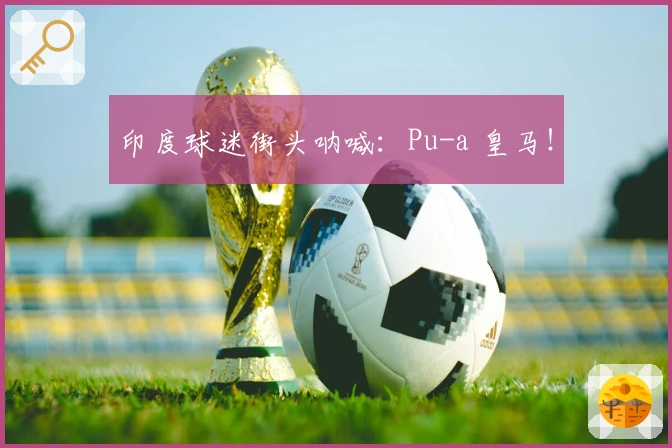 印度球迷街头呐喊：Pu-a 皇马！