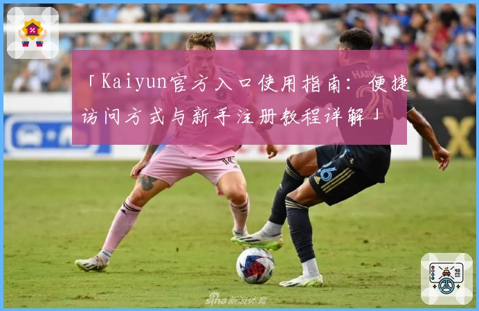 「Kaiyun官方入口使用指南：便捷访问方式与新手注册教程详解」