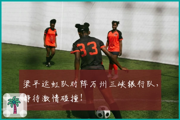 梁平运虹队对阵万州三峡银行队，静待激情碰撞！