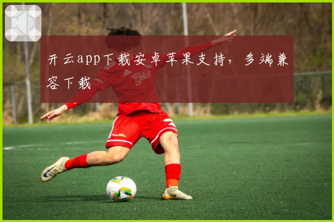开云app下载安卓苹果支持，多端兼容下载