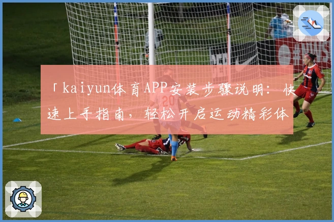 「kaiyun体育APP安装步骤说明：快速上手指南，轻松开启运动精彩体验」