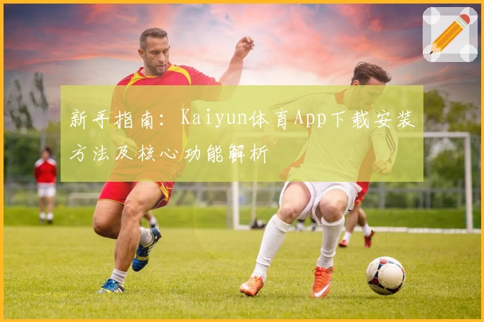 新手指南：Kaiyun体育App下载安装方法及核心功能解析