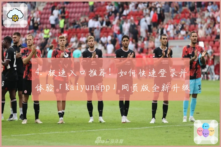 4. 极速入口推荐！如何快速登录并体验「kaiyunapp」网页版全新升级