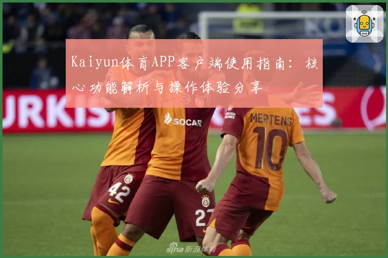 Kaiyun体育APP客户端使用指南：核心功能解析与操作体验分享