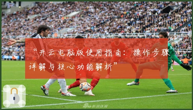 “开云电脑版使用指南：操作步骤详解与核心功能解析”