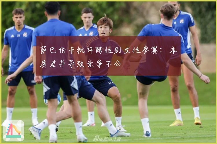 萨巴伦卡批评跨性别女性参赛：本质差异导致竞争不公