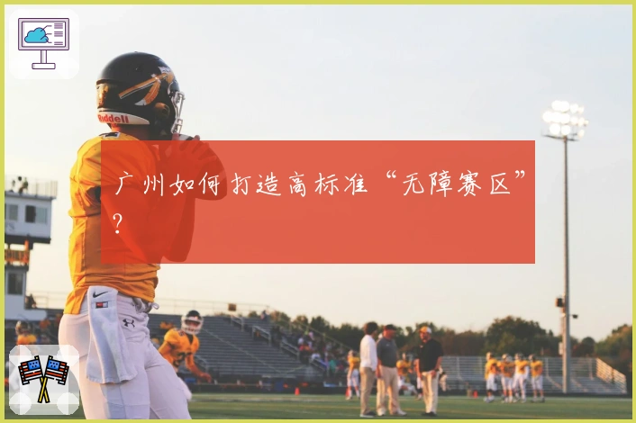 广州如何打造高标准“无障赛区”？