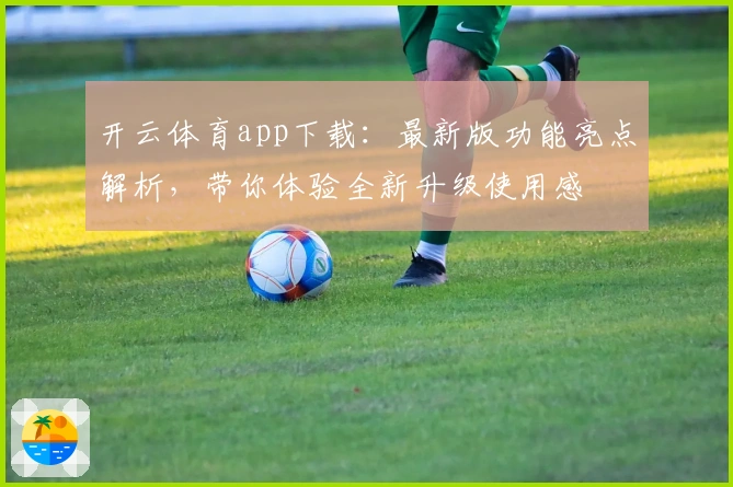 开云体育app下载：最新版功能亮点解析，带你体验全新升级使用感