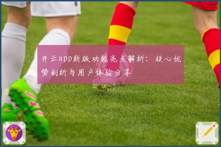 开云app新版功能亮点解析：核心优势剖析与用户体验分享