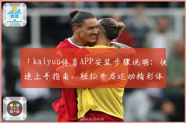 「kaiyun体育APP安装步骤说明：快速上手指南，轻松开启运动精彩体验」