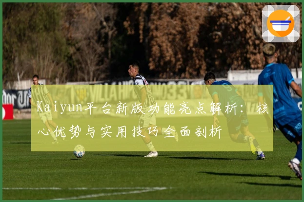 Kaiyun平台新版功能亮点解析：核心优势与实用技巧全面剖析