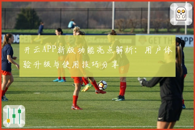 开云APP新版功能亮点解析：用户体验升级与使用技巧分享